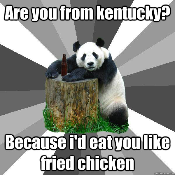 Are you from kentucky? Because i'd eat you like fried chicken  Pickup-Line Panda