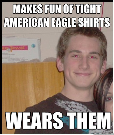 makes fun of tight american eagle shirts wears them  