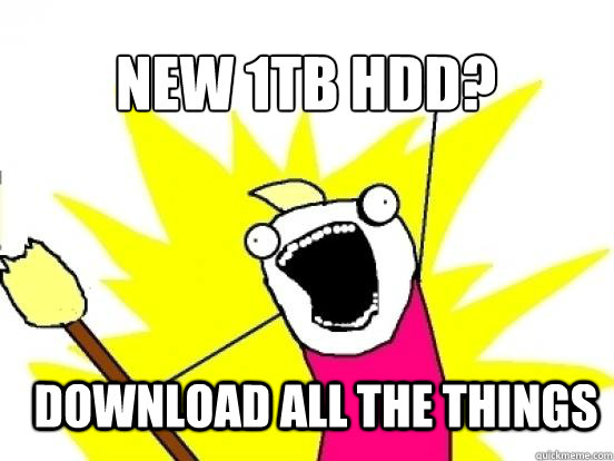 New 1TB HDD? Download all the things - New 1TB HDD? Download all the things  X All The Things