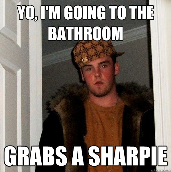 yo, i'm going to the bathroom grabs a sharpie  Scumbag Steve