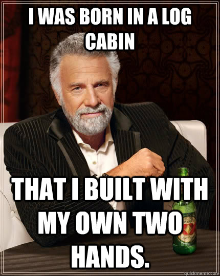 I was born in a log cabin that i built with my own two hands. - I was born in a log cabin that i built with my own two hands.  The Most Interesting Man In The World