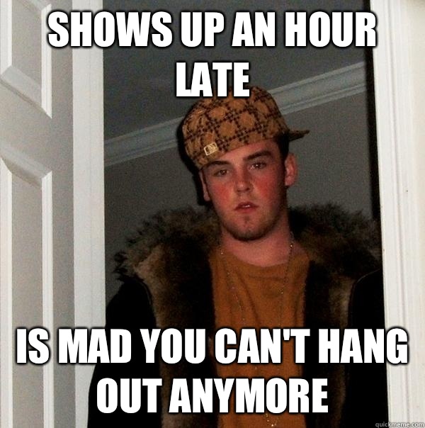 Shows up an hour late Is mad you can't hang out anymore  Scumbag Steve