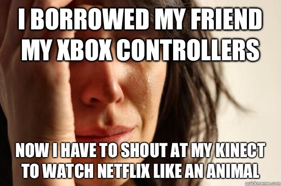 I borrowed my friend my Xbox controllers Now I have to shout at my kinect to watch Netflix like an animal - I borrowed my friend my Xbox controllers Now I have to shout at my kinect to watch Netflix like an animal  First World Problems