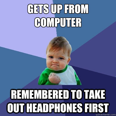 Gets up from computer remembered to take out headphones first  Success Kid