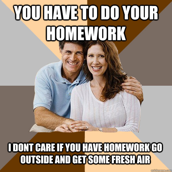 you have to do your homework i dont care if you have homework go outside and get some fresh air  Scumbag Parents