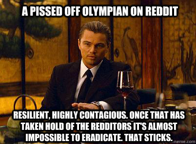 A Pissed off Olympian on reddit Resilient, highly contagious. Once that has taken hold of the redditors it's almost impossible to eradicate. That sticks.  