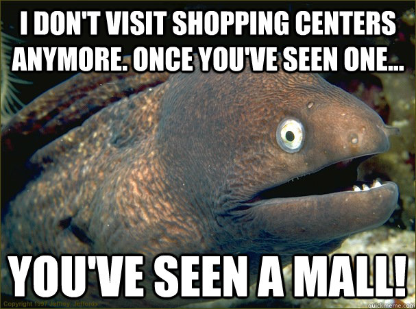 i don't visit shopping centers anymore. once you've seen one... you've seen a mall!  Bad Joke Eel