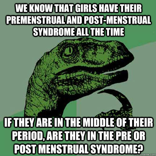 We know that girls have their premenstrual and post-menstrual syndrome ALL THE TIME If they are in the middle of their period, are they in the pre or post menstrual syndrome? - We know that girls have their premenstrual and post-menstrual syndrome ALL THE TIME If they are in the middle of their period, are they in the pre or post menstrual syndrome?  Philosoraptor