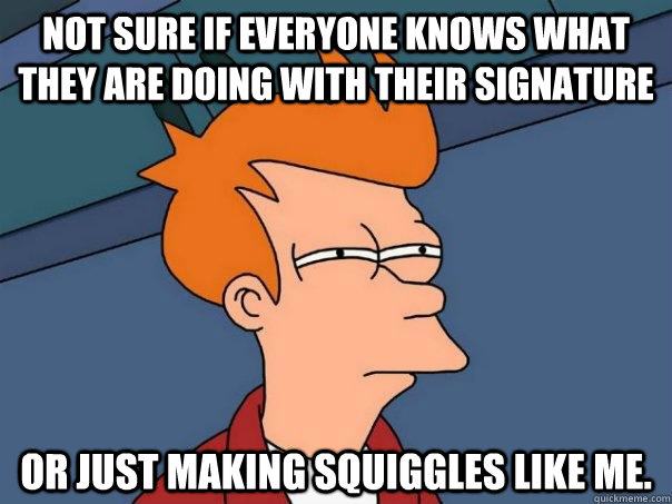 Not sure if everyone knows what they are doing with their signature Or just making squiggles like me.  Futurama Fry