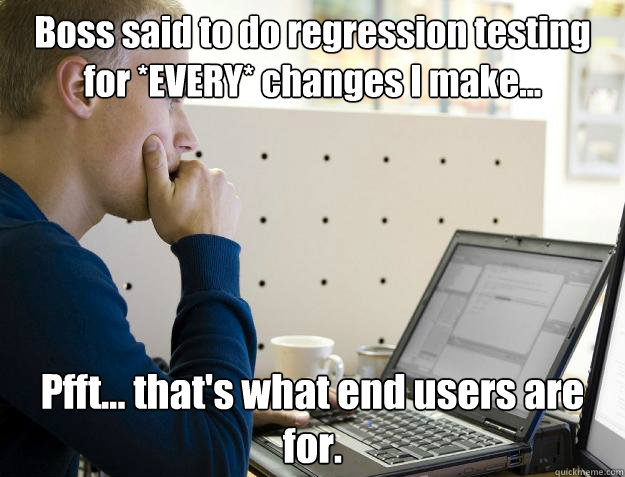 Boss said to do regression testing for *EVERY* changes I make... Pfft... that's what end users are for. - Boss said to do regression testing for *EVERY* changes I make... Pfft... that's what end users are for.  Programmer