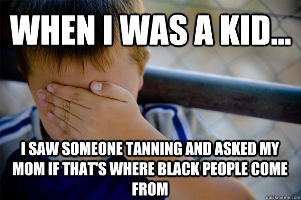 WHEN I WAS A KID... I saw someone tanning and asked my mom if that's where black people come from  Confession kid