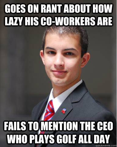 goes on rant about how lazy his co-workers are fails to mention the ceo who plays golf all day  College Conservative