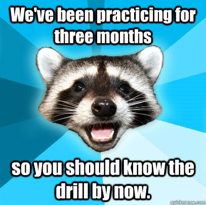 We've been practicing for three months so you should know the drill by now. - We've been practicing for three months so you should know the drill by now.  Lame Pun Coon