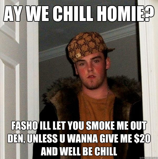 Ay we chill homie? Fasho ill let you smoke me out den, unless u wanna give me $20 and well be chill - Ay we chill homie? Fasho ill let you smoke me out den, unless u wanna give me $20 and well be chill  Scumbag Steve