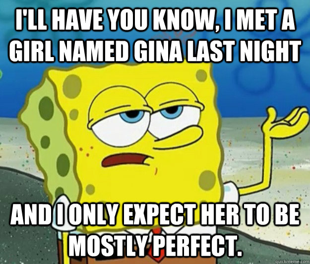 I'll have you know, I met a girl named Gina last night And i only expect her to be mostly perfect. - I'll have you know, I met a girl named Gina last night And i only expect her to be mostly perfect.  Tough Spongebob