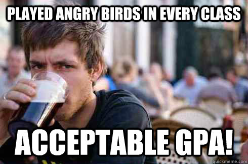 played angry birds in every class acceptable gpa! - played angry birds in every class acceptable gpa!  Lazy College Senior