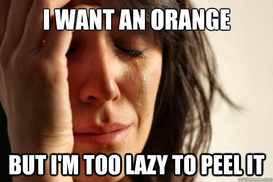 i want an orange but i'm too lazy to peel it  First World Problems