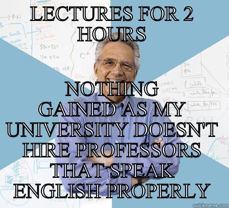 LECTURES FOR 2 HOURS NOTHING GAINED AS MY UNIVERSITY DOESN'T HIRE PROFESSORS THAT SPEAK ENGLISH PROPERLY Engineering Professor