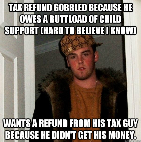 tax refund gobbled because he owes a buttload of child support (hard to believe I know) wants a refund from his tax guy because he didn't get his money.  Scumbag Steve