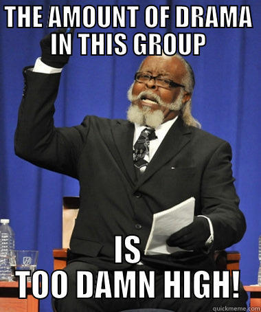 THE AMOUNT OF DRAMA IN THIS GROUP IS TOO DAMN HIGH! The Rent Is Too Damn High