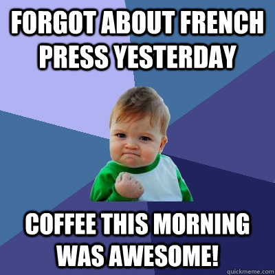 Forgot about french press yesterday coffee this morning was awesome!  Success Kid