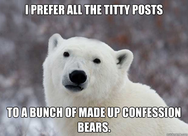 I prefer all the titty posts To a bunch of made up confession bears.  Popular Opinion Polar Bear