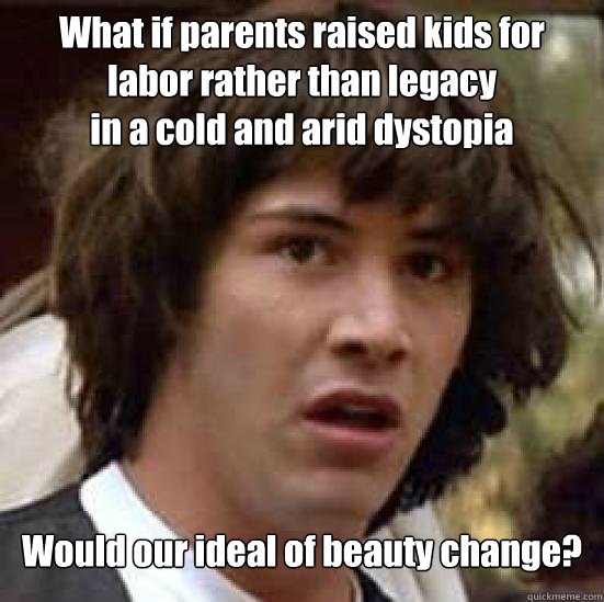 What if parents raised kids for labor rather than legacy
in a cold and arid dystopia Would our ideal of beauty change? - What if parents raised kids for labor rather than legacy
in a cold and arid dystopia Would our ideal of beauty change?  Conspiracy Keanu Snow