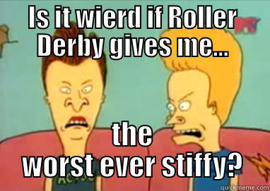 Roller Derby Stiffy - IS IT WIERD IF ROLLER DERBY GIVES ME... THE WORST EVER STIFFY? Misc