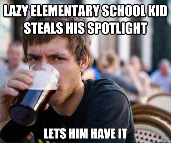 lazy elementary school kid steals his spotlight lets him have it - lazy elementary school kid steals his spotlight lets him have it  Lazy College Senior