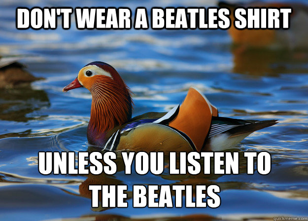 don't wear a beatles shirt unless you listen to 
the beatles - don't wear a beatles shirt unless you listen to 
the beatles  Fashion Advice Mallard