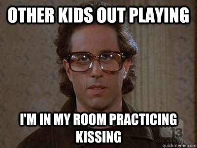 Other kids out playing I'm in my room practicing kissing  Hipster Seinfeld