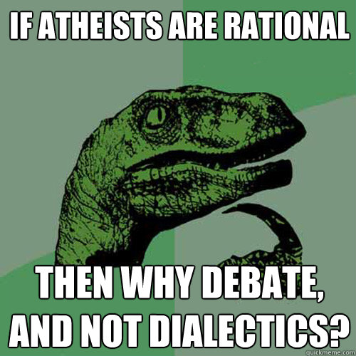 If atheists are rational Then why debate, and not dialectics?  Philosoraptor