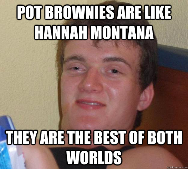 Pot brownies are like hannah montana They are the best of both worlds - Pot brownies are like hannah montana They are the best of both worlds  10 Guy