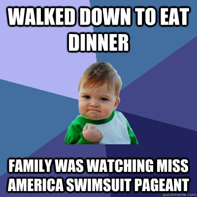 Walked down to eat dinner family was watching Miss America swimsuit pageant  Success Kid