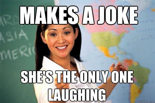 makes a joke she's the only one laughing  Unhelpful High School Teacher