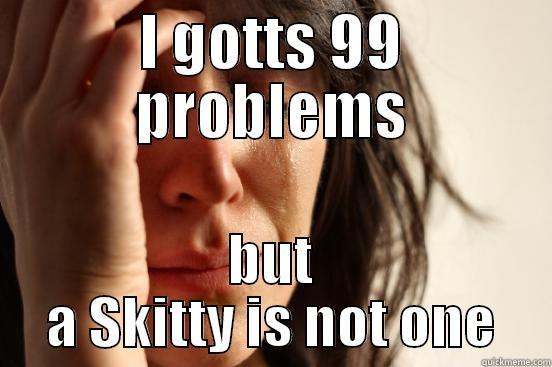 SKIT SKIT - I GOTTS 99 PROBLEMS BUT A SKITTY IS NOT ONE First World Problems