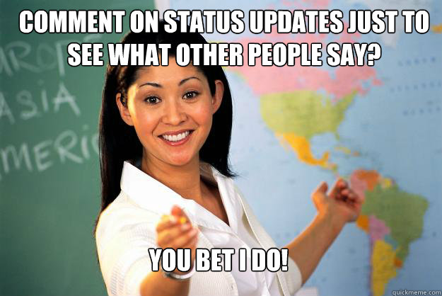 comment on status updates just to see what other people say? you bet I do! - comment on status updates just to see what other people say? you bet I do!  Unhelpful High School Teacher
