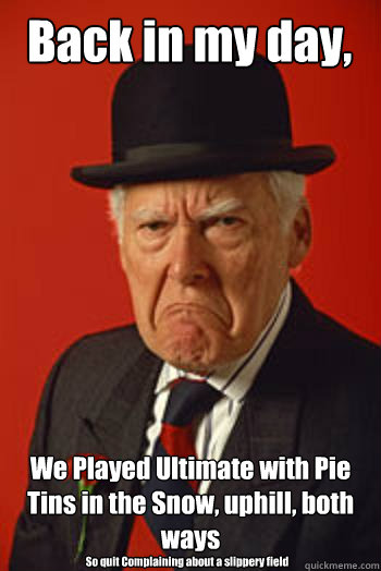 Back in my day, We Played Ultimate with Pie Tins in the Snow, uphill, both ways So quit Complaining about a slippery field - Back in my day, We Played Ultimate with Pie Tins in the Snow, uphill, both ways So quit Complaining about a slippery field  Pissed old guy