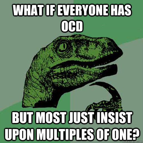 What if everyone has OCD But most just insist upon multiples of one?  Philosoraptor