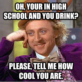 Oh, your in High School and you drink? Please, tell me how cool you are. - Oh, your in High School and you drink? Please, tell me how cool you are.  Condescending Wonka