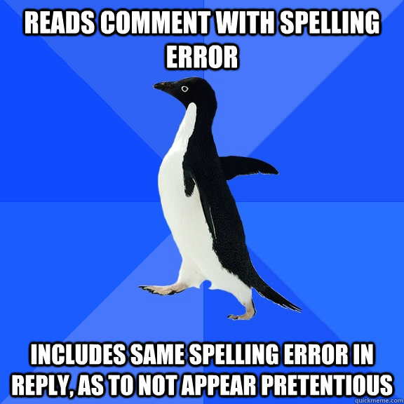 reads comment with spelling error includes same spelling error in reply, as to not appear pretentious - reads comment with spelling error includes same spelling error in reply, as to not appear pretentious  Socially Awkward Penguin