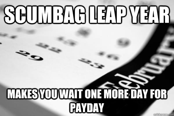 scumbag leap year makes you wait one more day for payday  