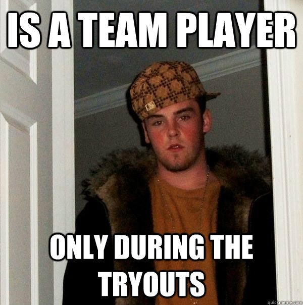 Is a team player only during the tryouts - Is a team player only during the tryouts  Scumbag Steve