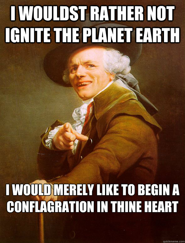 I wouldst rather not ignite the planet earth I would merely like to begin a conflagration in thine heart   Joseph Ducreux