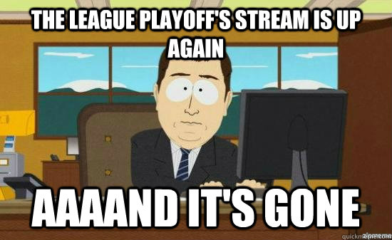 The League playoff's stream is up again AAAAND it's GONE  aaaand its gone