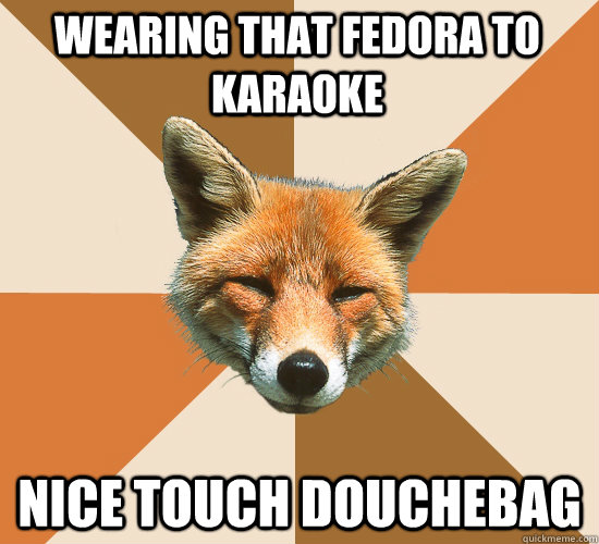 wearing that fedora to karaoke nice touch douchebag  Condescending Fox