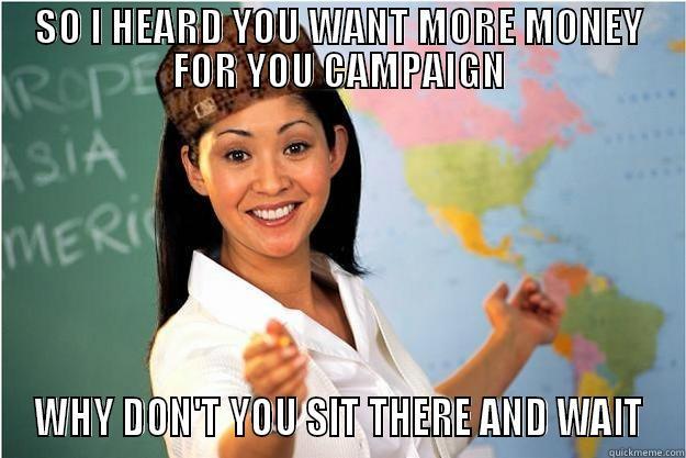 SO I HEARD YOU WANT MORE MONEY FOR YOU CAMPAIGN WHY DON'T YOU SIT THERE AND WAIT Scumbag Teacher