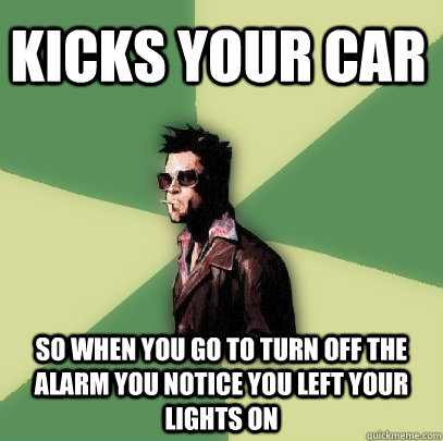 kicks your car so when you go to turn off the alarm you notice you left your lights on  Helpful Tyler Durden