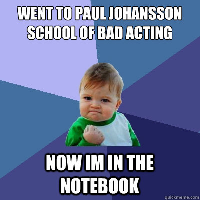 Went to paul johansson school of bad acting Now im in the notebook  Success Kid