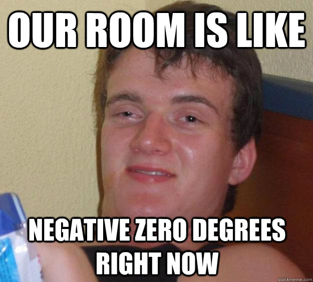 our room is like Negative zero degrees right now  10 Guy